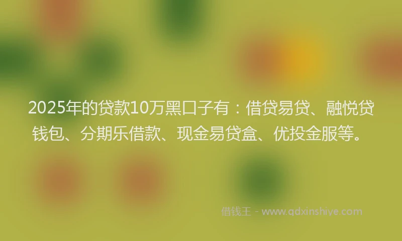 2025年的贷款10万黑口子有：借贷易贷、融悦贷钱包、分期乐借款、现金易贷盒、优投金服等。