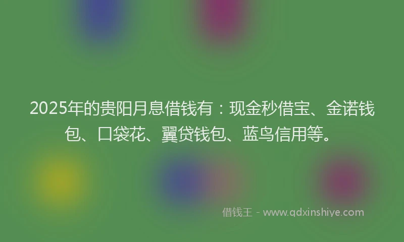 2025年的贵阳月息借钱有：现金秒借宝、金诺钱包、口袋花、翼贷钱包、蓝鸟信用等。