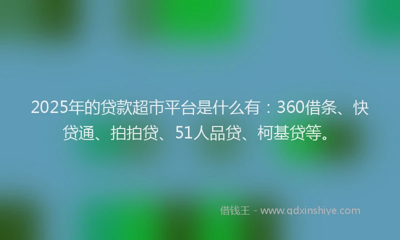 2025年的贷款超市平台是什么有：360借条、快贷通、拍拍贷、51人品贷、柯基贷等。
