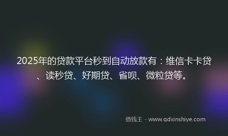 2025年的贷款平台秒到自动放款有：维信卡卡贷、读秒贷、好期贷、省呗、微粒贷等。