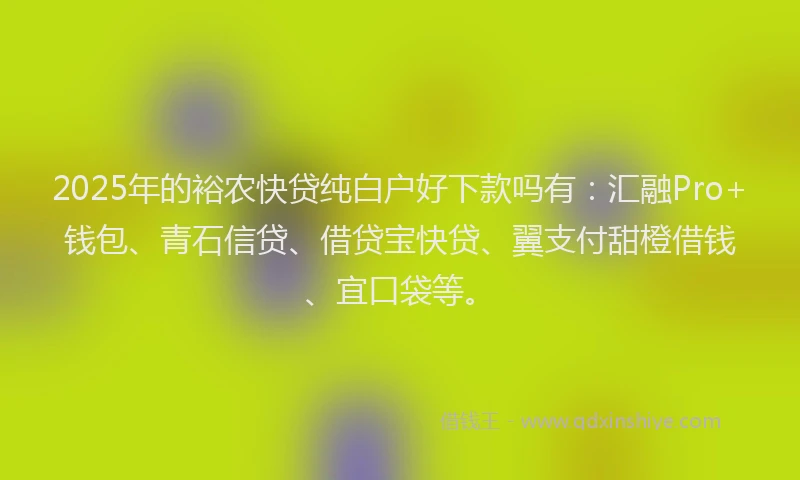 2025年的裕农快贷纯白户好下款吗有：汇融Pro+钱包、青石信贷、借贷宝快贷、翼支付甜橙借钱、宜口袋等。