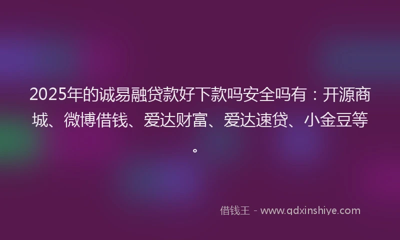 2025年的诚易融贷款好下款吗安全吗有：开源商城、微博借钱、爱达财富、爱达速贷、小金豆等。