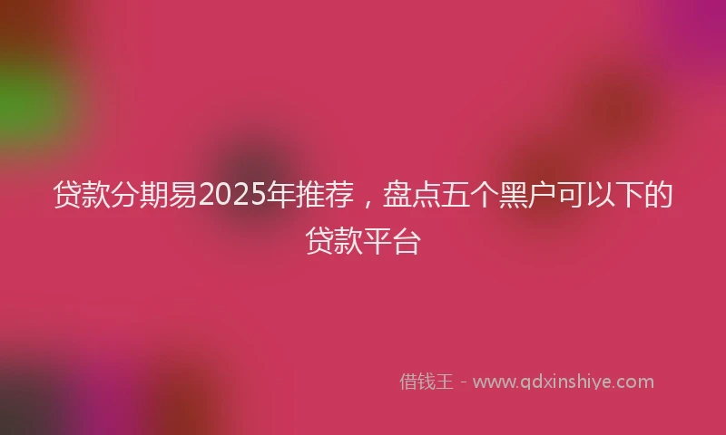 贷款分期易2025年推荐，盘点五个黑户可以下的贷款平台