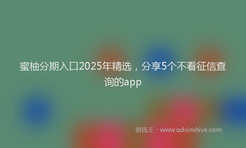蜜柚分期入口2025年精选，分享5个不看征信查询的app