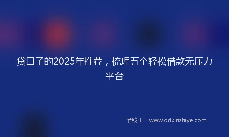贷口子的2025年推荐，梳理五个轻松借款无压力平台