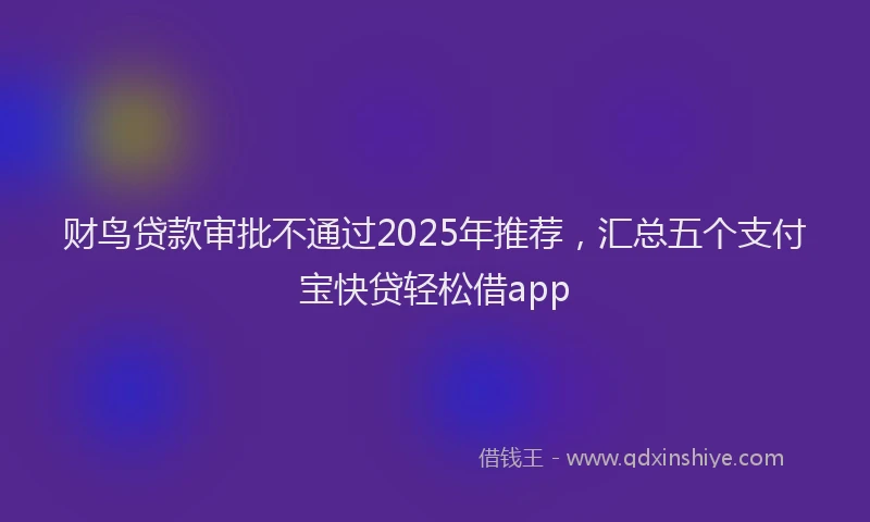 财鸟贷款审批不通过2025年推荐，汇总五个支付宝快贷轻松借app