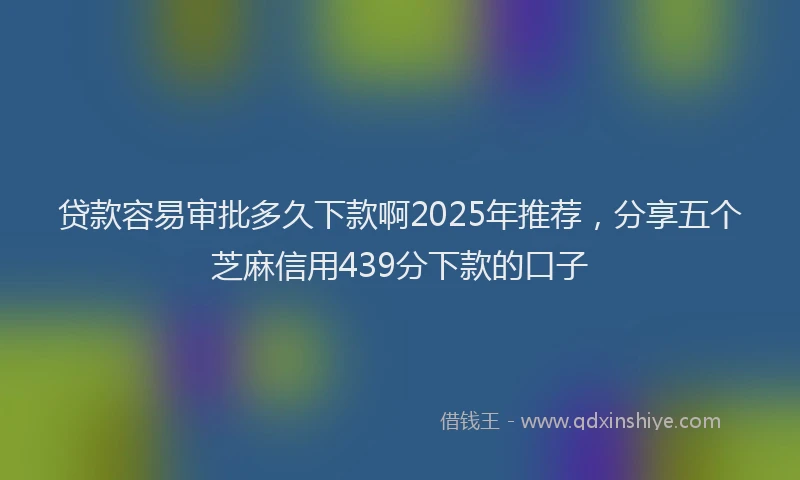贷款容易审批多久下款啊2025年推荐，分享五个芝麻信用439分下款的口子