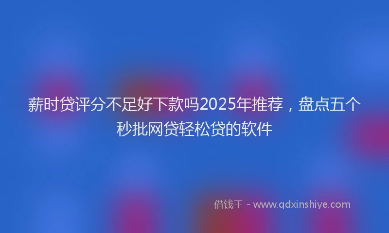 薪时贷评分不足好下款吗2025年推荐，盘点五个秒批网贷轻松贷的软件