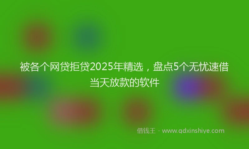 被各个网贷拒贷2025年精选，盘点5个无忧速借当天放款的软件