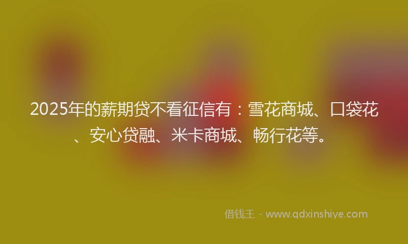 2025年的薪期贷不看征信有：雪花商城、口袋花、安心贷融、米卡商城、畅行花等。