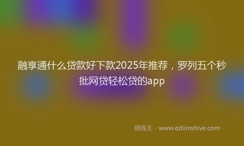 融享通什么贷款好下款2025年推荐，罗列五个秒批网贷轻松贷的app