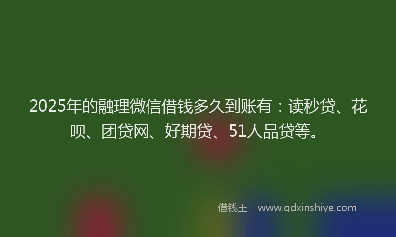 2025年的融理微信借钱多久到账有：读秒贷、花呗、团贷网、好期贷、51人品贷等。