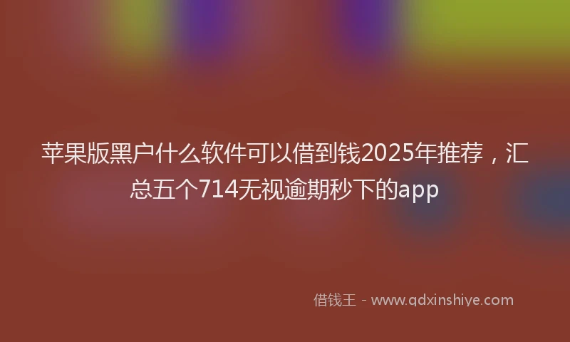 苹果版黑户什么软件可以借到钱2025年推荐，汇总五个714无视逾期秒下的app