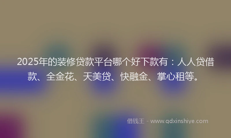 2025年的装修贷款平台哪个好下款有：人人贷借款、全金花、天美贷、快融金、掌心租等。