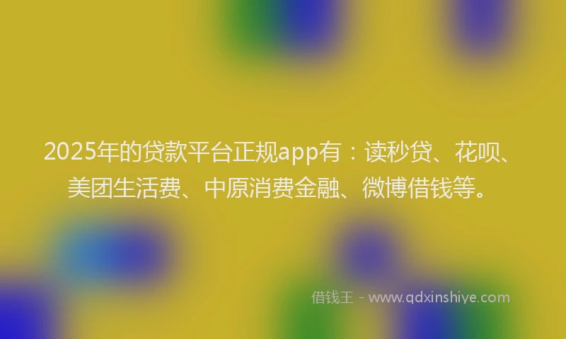 2025年的贷款平台正规app有：读秒贷、花呗、美团生活费、中原消费金融、微博借钱等。