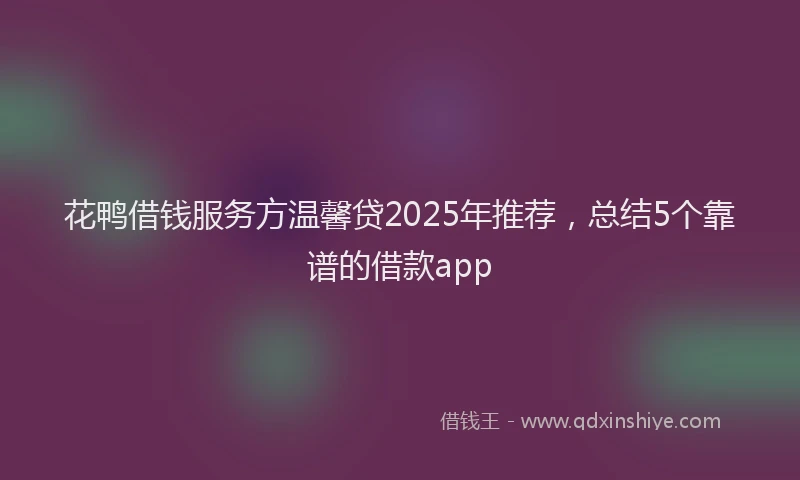 花鸭借钱服务方温馨贷2025年推荐，总结5个靠谱的借款app