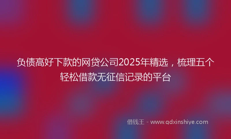 负债高好下款的网贷公司2025年精选，梳理五个轻松借款无征信记录的平台