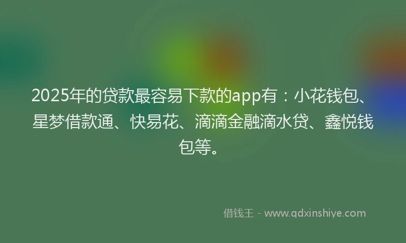 2025年的贷款最容易下款的app有：小花钱包、星梦借款通、快易花、滴滴金融滴水贷、鑫悦钱包等。
