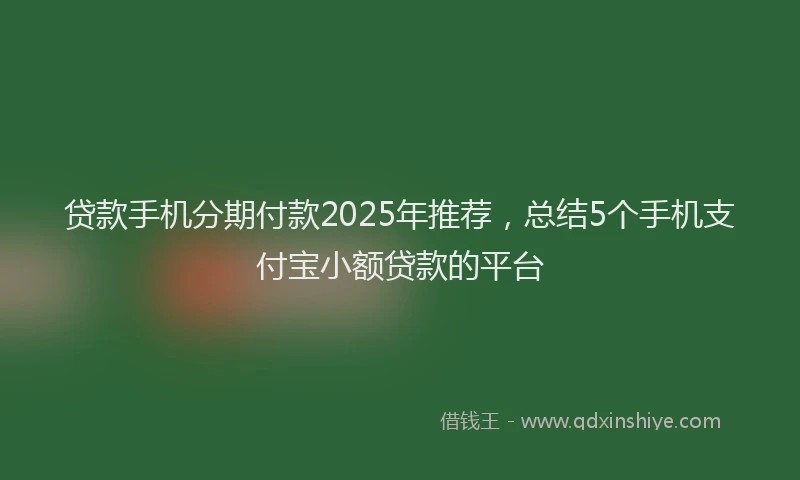 贷款手机分期付款2025年推荐，总结5个手机支付宝小额贷款的平台