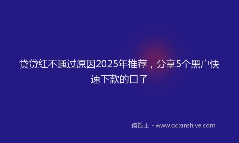 贷贷红不通过原因2025年推荐，分享5个黑户快速下款的口子