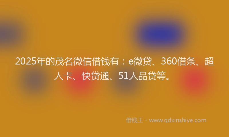 2025年的茂名微信借钱有：e微贷、360借条、超人卡、快贷通、51人品贷等。