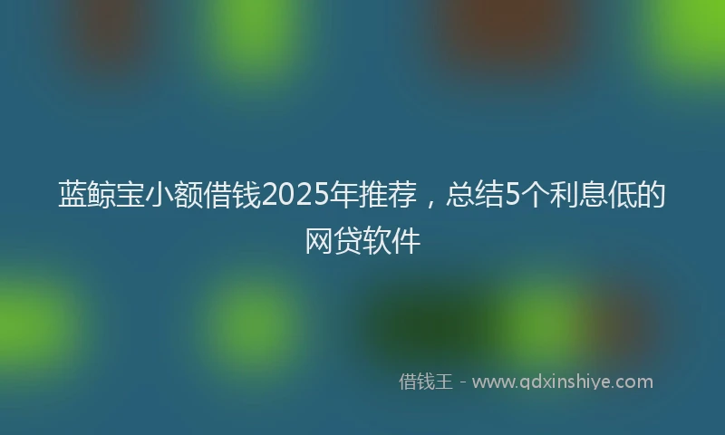 蓝鲸宝小额借钱2025年推荐，总结5个利息低的网贷软件