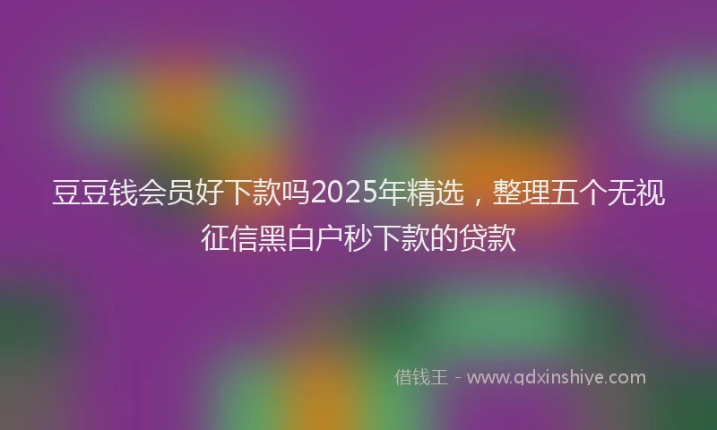豆豆钱会员好下款吗2025年精选，整理五个无视征信黑白户秒下款的贷款