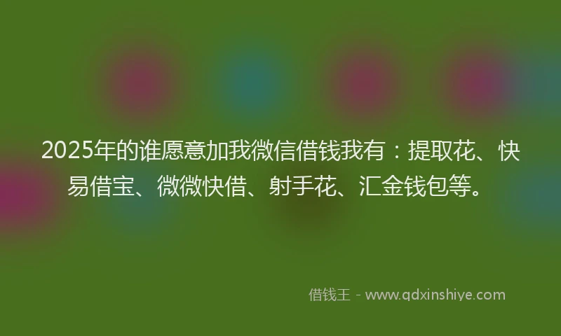 2025年的谁愿意加我微信借钱我有：提取花、快易借宝、微微快借、射手花、汇金钱包等。