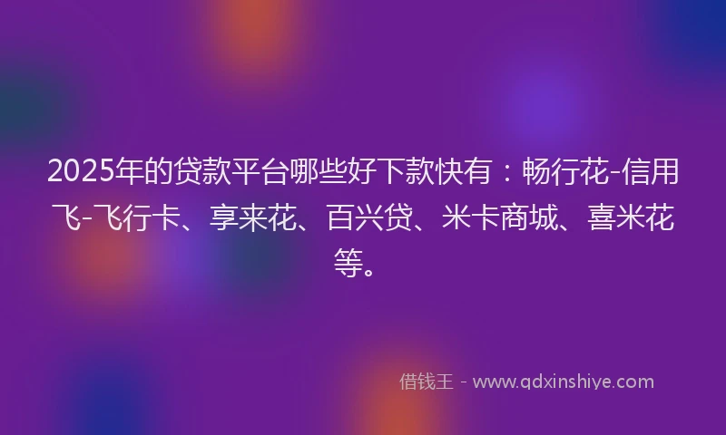 2025年的贷款平台哪些好下款快有：畅行花-信用飞-飞行卡、享来花、百兴贷、米卡商城、喜米花等。