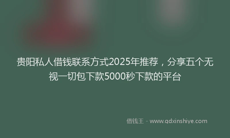 贵阳私人借钱联系方式2025年推荐，分享五个无视一切包下款5000秒下款的平台