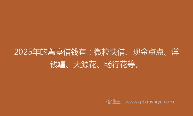2025年的蕙亭借钱有：微粒快借、现金点点、洋钱罐、天源花、畅行花等。