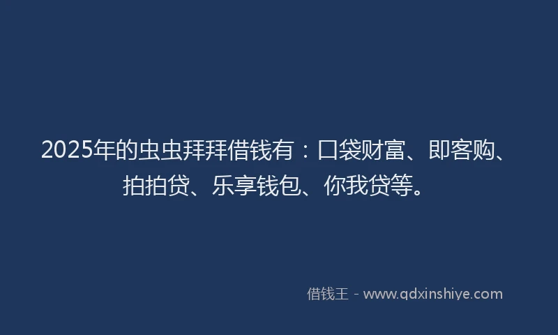 2025年的虫虫拜拜借钱有：口袋财富、即客购、拍拍贷、乐享钱包、你我贷等。