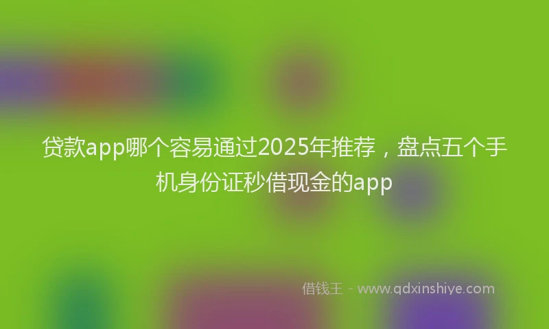 贷款app哪个容易通过2025年推荐，盘点五个手机身份证秒借现金的app