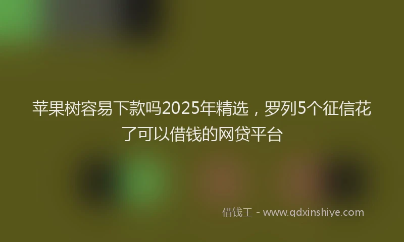 苹果树容易下款吗2025年精选，罗列5个征信花了可以借钱的网贷平台