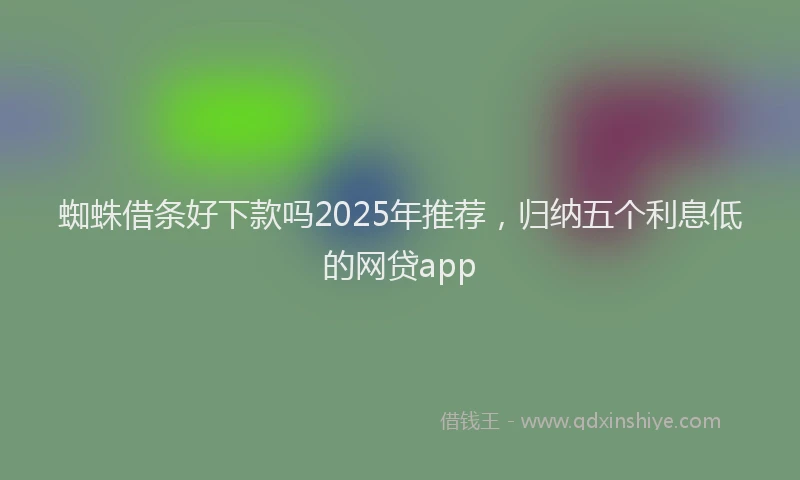 蜘蛛借条好下款吗2025年推荐，归纳五个利息低的网贷app