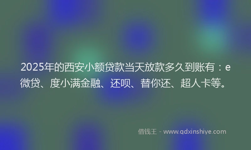 2025年的西安小额贷款当天放款多久到账有：e微贷、度小满金融、还呗、替你还、超人卡等。