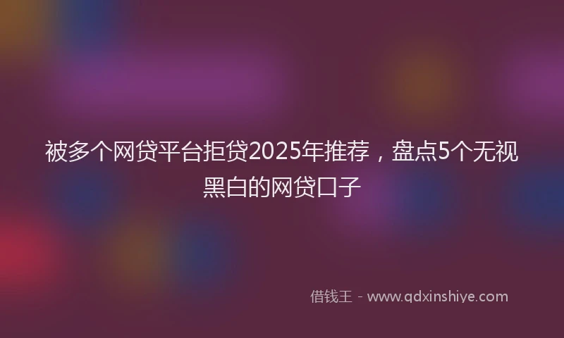 被多个网贷平台拒贷2025年推荐，盘点5个无视黑白的网贷口子
