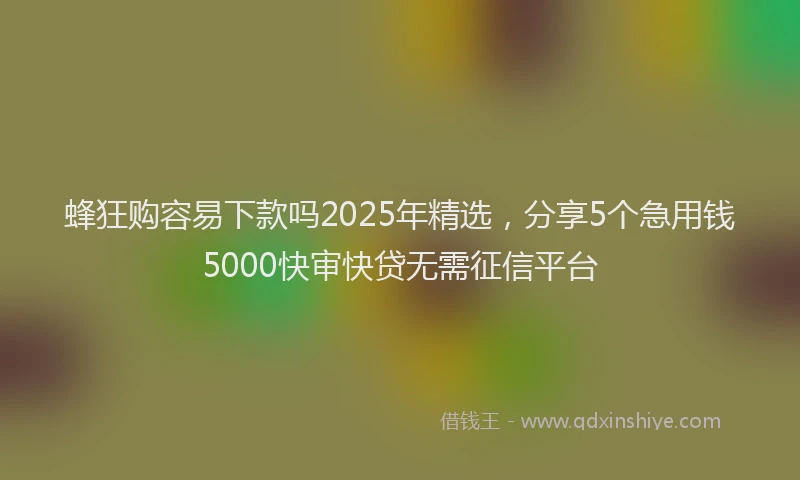 蜂狂购容易下款吗2025年精选，分享5个急用钱5000快审快贷无需征信平台