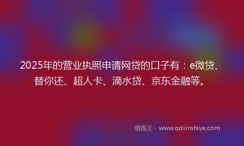 2025年的营业执照申请网贷的口子有：e微贷、替你还、超人卡、滴水贷、京东金融等。