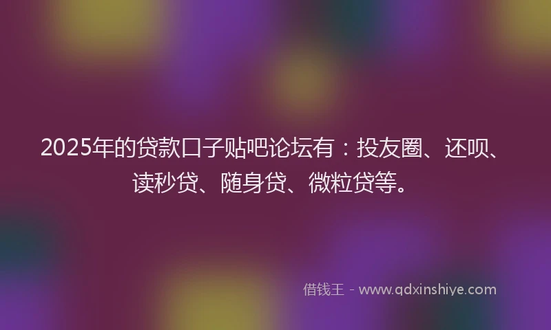 2025年的贷款口子贴吧论坛有：投友圈、还呗、读秒贷、随身贷、微粒贷等。