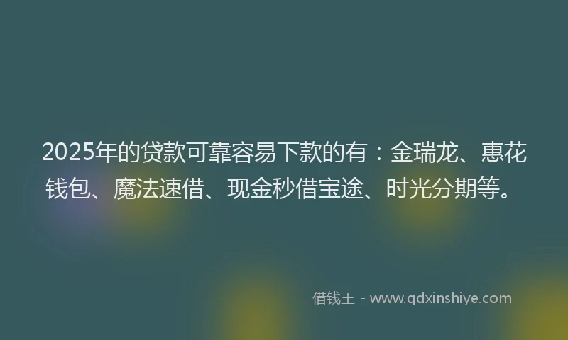 2025年的贷款可靠容易下款的有：金瑞龙、惠花钱包、魔法速借、现金秒借宝途、时光分期等。