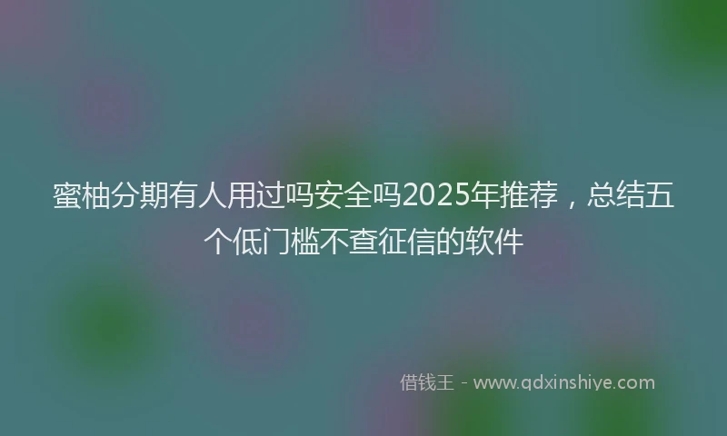 蜜柚分期有人用过吗安全吗2025年推荐，总结五个低门槛不查征信的软件