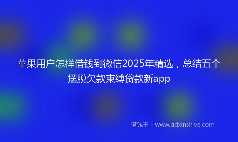 苹果用户怎样借钱到微信2025年精选，总结五个摆脱欠款束缚贷款新app