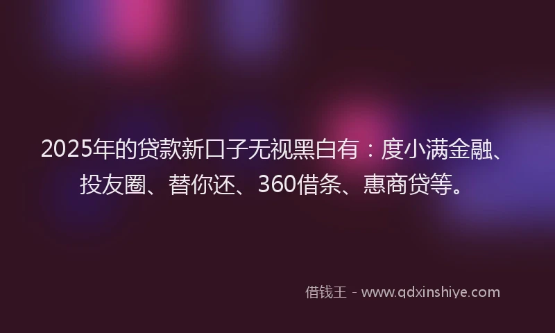 2025年的贷款新口子无视黑白有：度小满金融、投友圈、替你还、360借条、惠商贷等。