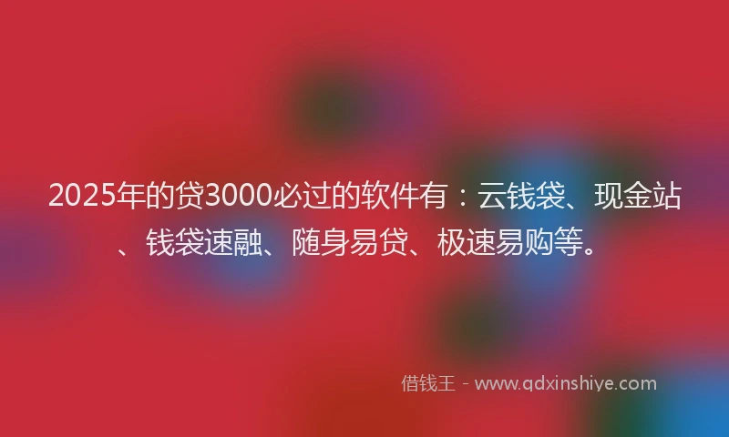 2025年的贷3000必过的软件有：云钱袋、现金站、钱袋速融、随身易贷、极速易购等。