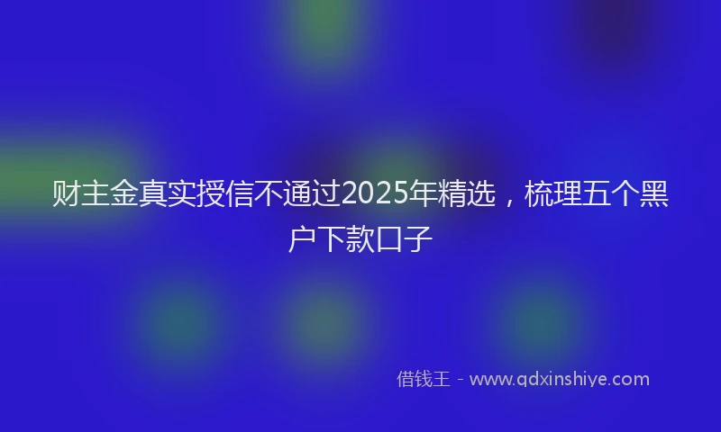 财主金真实授信不通过2025年精选，梳理五个黑户下款口子