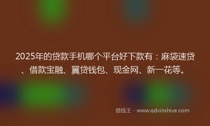 2025年的贷款手机哪个平台好下款有：麻袋速贷、借款宝融、翼贷钱包、现金网、新一花等。