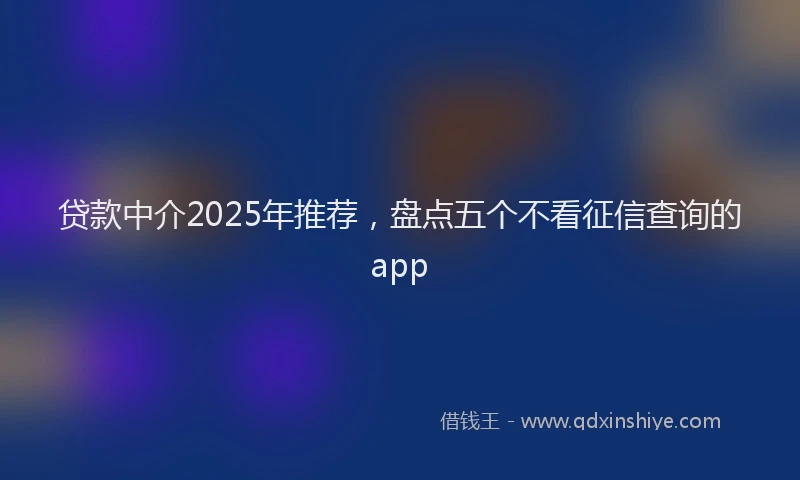 贷款中介2025年推荐，盘点五个不看征信查询的app