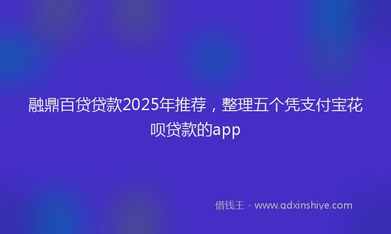 融鼎百贷贷款2025年推荐，整理五个凭支付宝花呗贷款的app