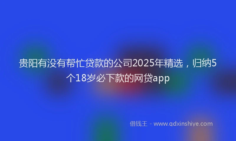 贵阳有没有帮忙贷款的公司2025年精选，归纳5个18岁必下款的网贷app